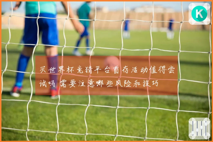 买世界杯竞猜平台首存活动值得尝试吗 需要注意哪些风险和技巧